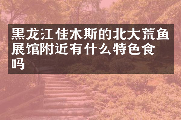 黑龙江佳木斯的北大荒鱼展馆附近有什么特色食物吗