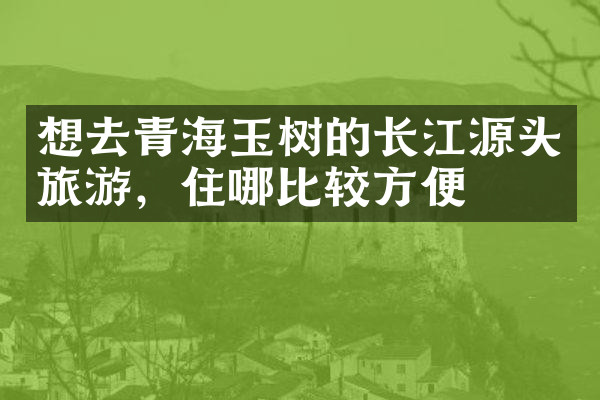 想去青海玉树的长江源头旅游，住哪比较方便