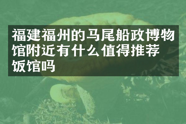 福建福州的马尾船政博物馆附近有什么值得推荐的饭馆吗