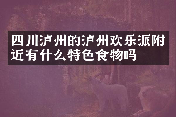 四川泸州的泸州欢乐派附近有什么特色食物吗