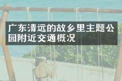 广东清远的故乡里主题公园附近交通概况