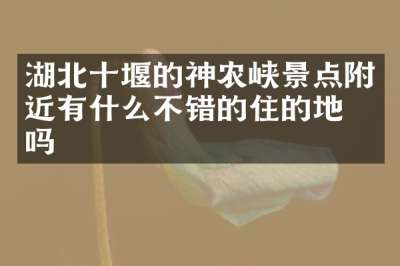 湖北十堰的神农峡景点附近有什么不错的住的地方吗