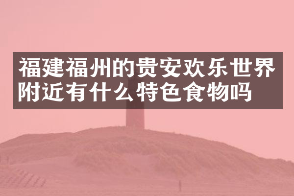 福建福州的贵安欢乐世界附近有什么特色食物吗