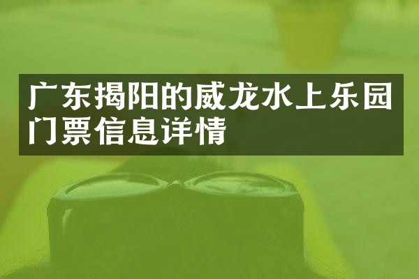 广东揭阳的威龙水上乐园门票信息详情