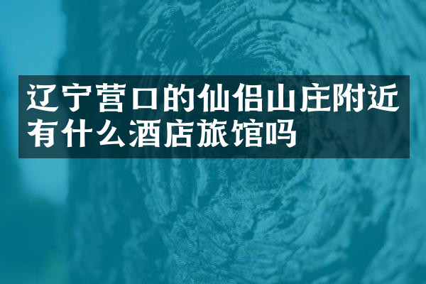 辽宁营口的仙侣山庄附近有什么酒店旅馆吗