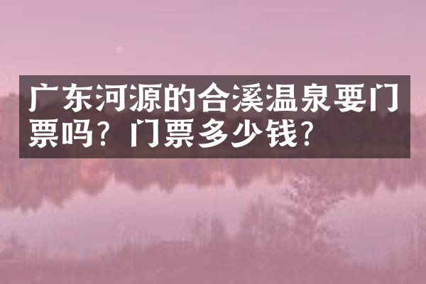 广东河源的合溪温泉要门票吗？门票多少钱？