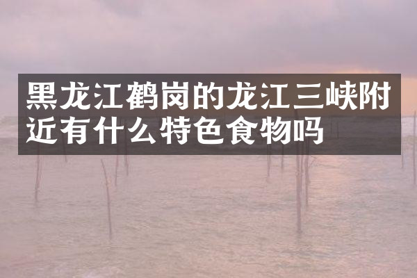 黑龙江鹤岗的龙江三峡附近有什么特色食物吗