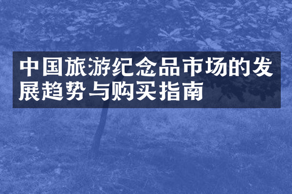 中国旅游纪念品市场的发展趋势与购买指南