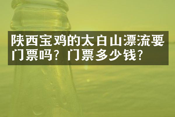 陕西宝鸡的太白山漂流要门票吗？门票多少钱？