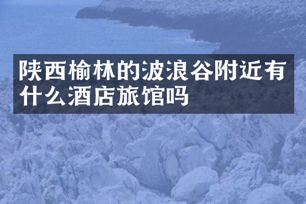 陕西榆林的波浪谷附近有什么酒店旅馆吗