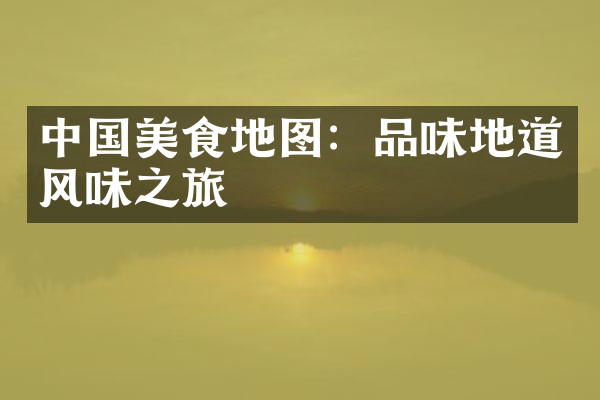中国美食地图：品味地道风味之旅