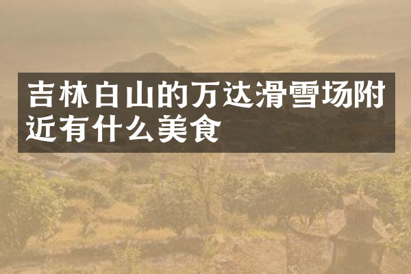 吉林白山的万达滑雪场附近有什么美食