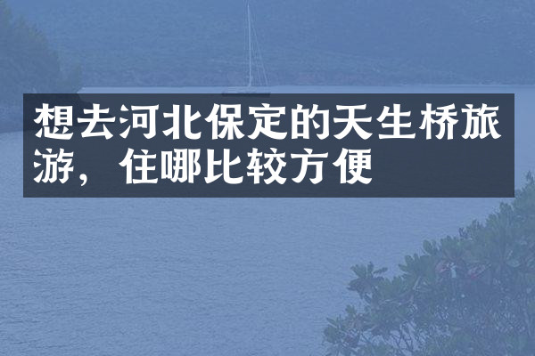 想去河北保定的天生桥旅游，住哪比较方便