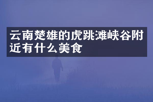 云南楚雄的虎跳滩峡谷附近有什么美食