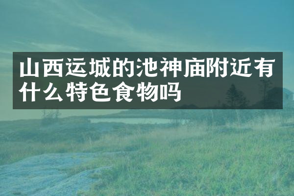 山西运城的池神庙附近有什么特色食物吗