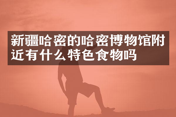 新疆哈密的哈密博物馆附近有什么特色食物吗