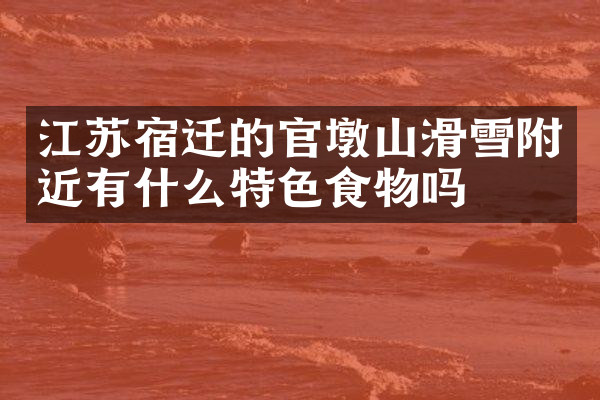 江苏宿迁的官墩山滑雪附近有什么特色食物吗