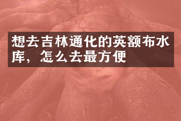想去吉林通化的英额布水库，怎么去最方便