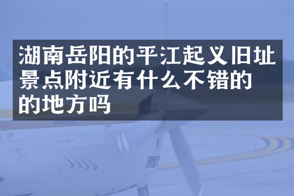 湖南岳阳的平江起义旧址景点附近有什么不错的住的地方吗