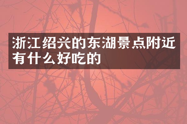 浙江绍兴的东湖景点附近有什么好吃的