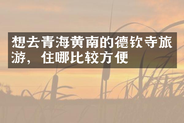 想去青海黄南的德钦寺旅游，住哪比较方便