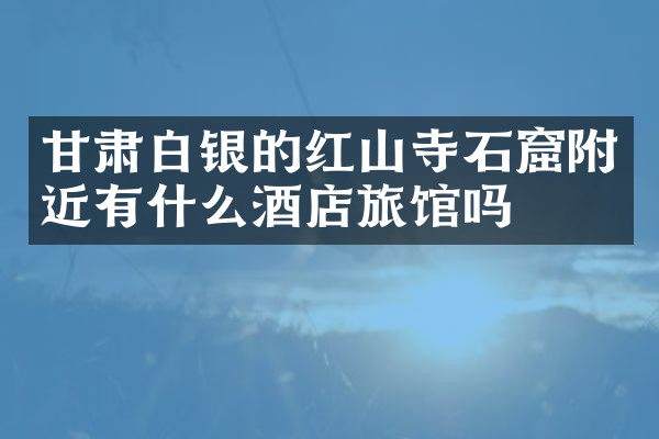 甘肃白银的红山寺石窟附近有什么酒店旅馆吗