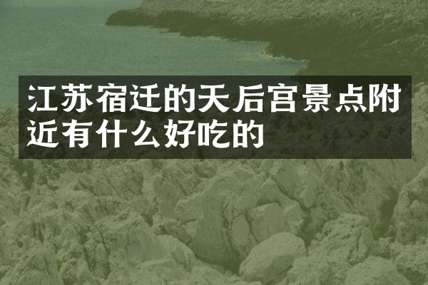 江苏宿迁的天后宫景点附近有什么好吃的