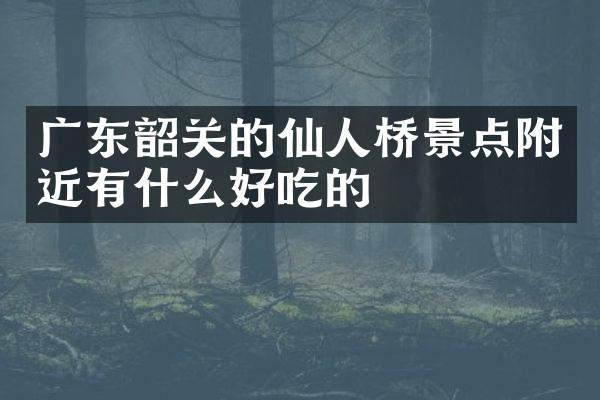 广东韶关的仙人桥景点附近有什么好吃的