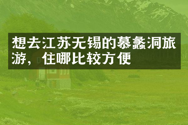 想去江苏无锡的慕蠡洞旅游，住哪比较方便