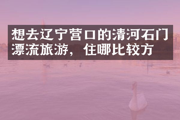 想去辽宁营口的清河石门漂流旅游，住哪比较方便