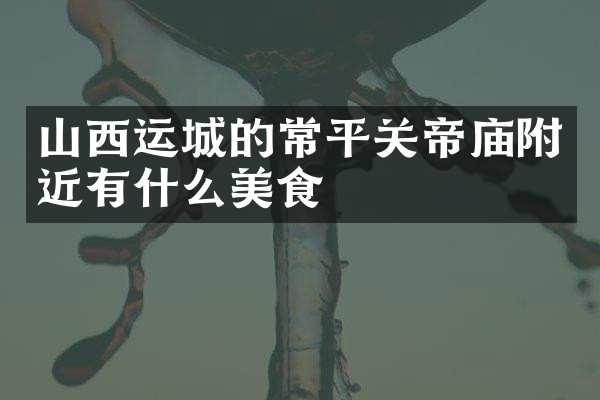 山西运城的常平关帝庙附近有什么美食