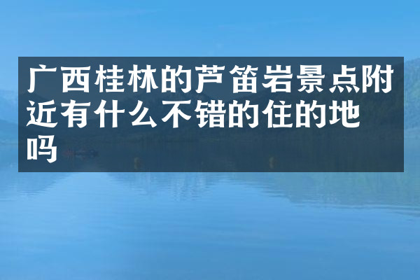 广西桂林的芦笛岩景点附近有什么不错的住的地方吗