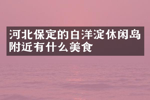 河北保定的白洋淀休闲岛附近有什么美食