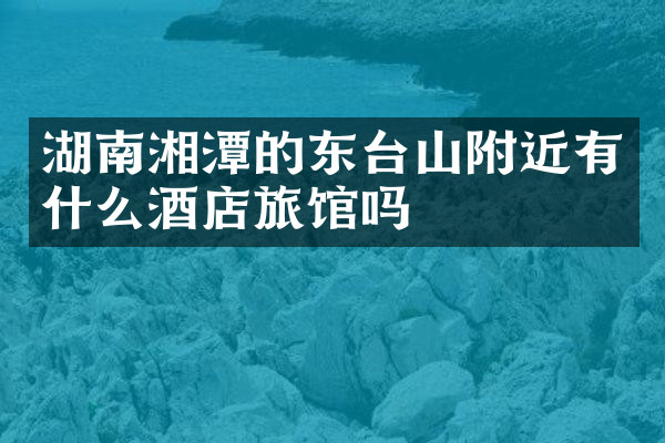 湖南湘潭的东台山附近有什么酒店旅馆吗