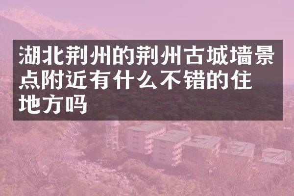 湖北荆州的荆州古城墙景点附近有什么不错的住的地方吗