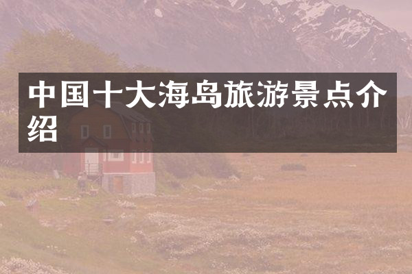 中国十大海岛旅游景点介绍