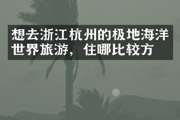 想去浙江杭州的极地海洋世界旅游，住哪比较方便