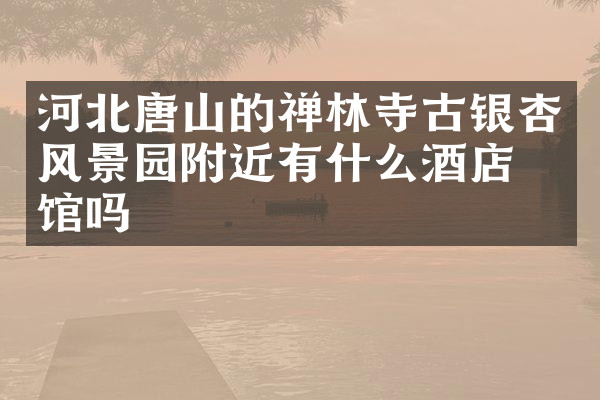 河北唐山的禅林寺古银杏风景园附近有什么酒店旅馆吗