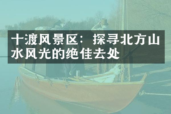 十渡风景区：探寻北方山水风光的绝佳去处