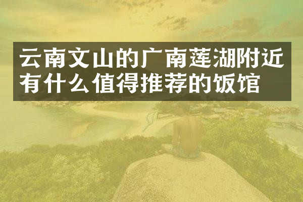 云南文山的广南莲湖附近有什么值得推荐的饭馆吗