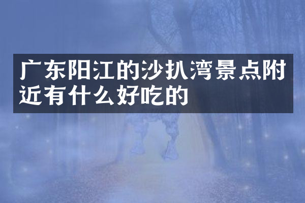 广东阳江的沙扒湾景点附近有什么好吃的