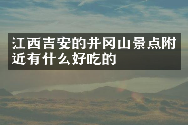 江西吉安的井冈山景点附近有什么好吃的