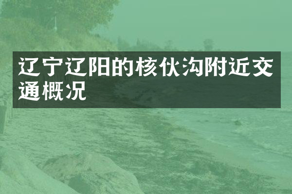 辽宁辽阳的核伙沟附近交通概况