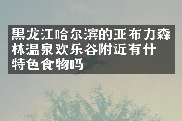 黑龙江哈尔滨的亚布力森林温泉欢乐谷附近有什么特色食物吗