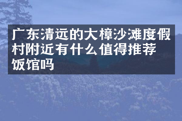 广东清远的大樟沙滩度假村附近有什么值得推荐的饭馆吗