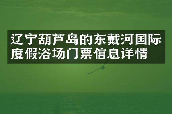 辽宁葫芦岛的东戴河国际度假浴场门票信息详情
