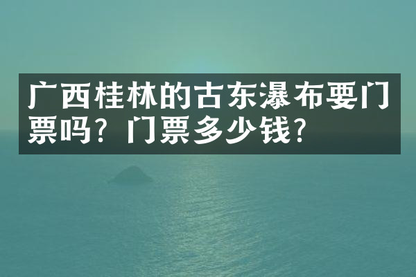 广西桂林的古东瀑布要门票吗？门票多少钱？
