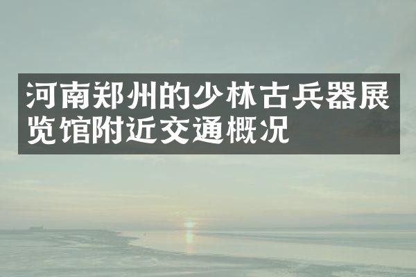 河南郑州的少林古兵器展览馆附近交通概况