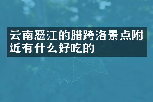 云南怒江的腊跨洛景点附近有什么好吃的