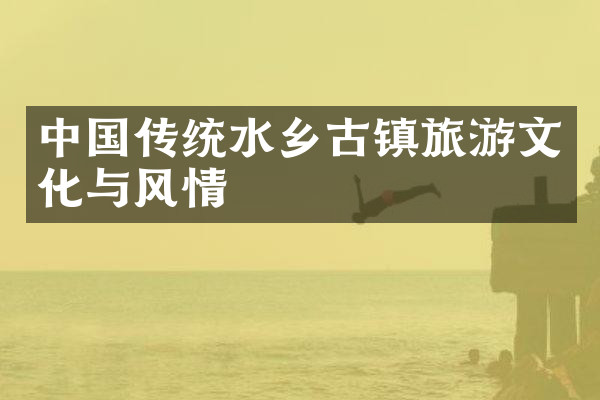 中国传统水乡古镇旅游文化与风情